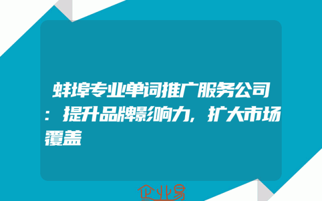 蚌埠专业单词推广服务公司:提升品牌影响力,扩大市场覆盖