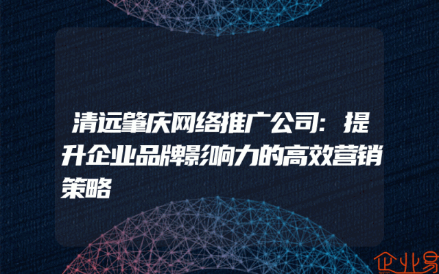 清远肇庆网络推广公司:提升企业品牌影响力的高效营销策略
