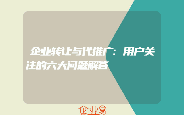 企业转让与代推广:用户关注的六大问题解答