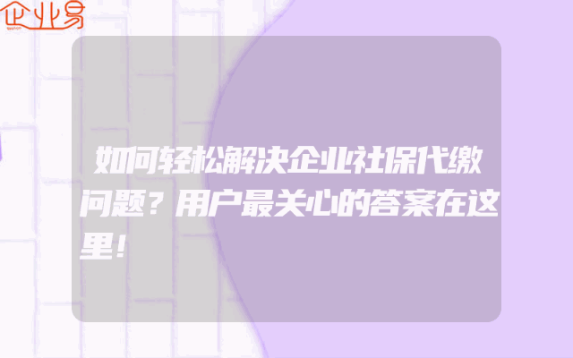 如何轻松解决企业社保代缴问题？用户最关心的答案在这里！