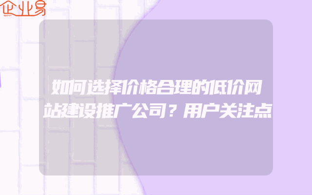 如何选择价格合理的低价网站建设推广公司？用户关注点