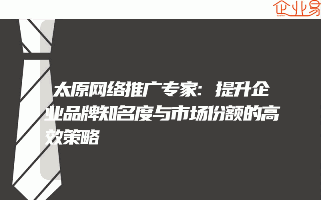 太原网络推广专家:提升企业品牌知名度与市场份额的高效策略