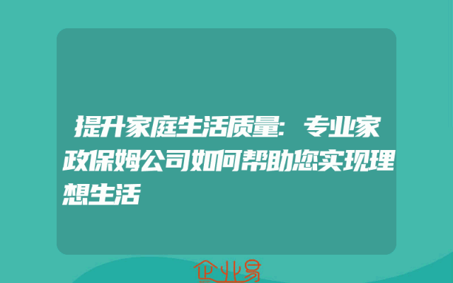 提升家庭生活质量:专业家政保姆公司如何帮助您实现理想生活