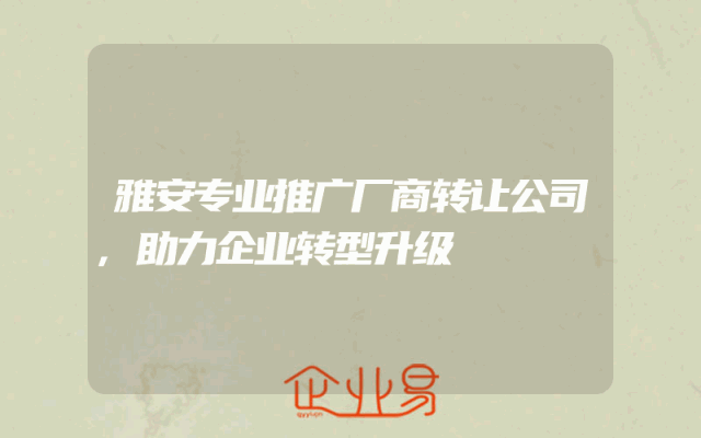 雅安专业推广厂商转让公司,助力企业转型升级