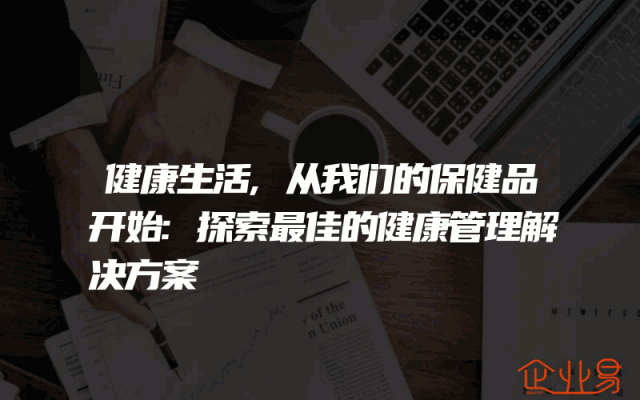 健康生活,从我们的保健品开始:探索最佳的健康管理解决方案