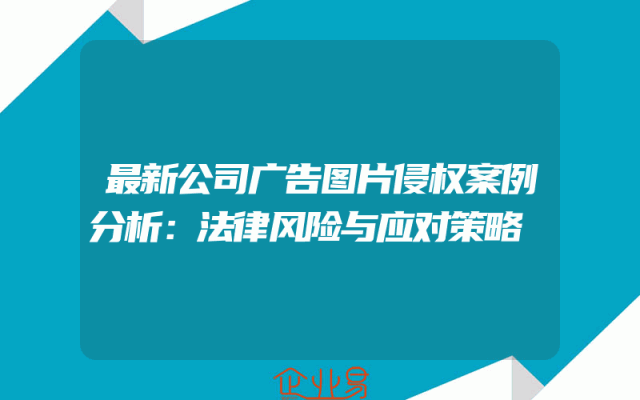 最新公司广告图片侵权案例分析：法律风险与应对策略
