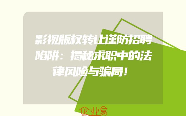 影视版权转让谨防招聘陷阱：揭秘求职中的法律风险与骗局！