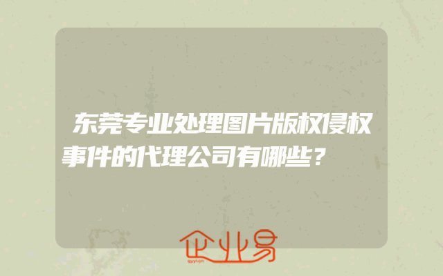 东莞专业处理图片版权侵权事件的代理公司有哪些？