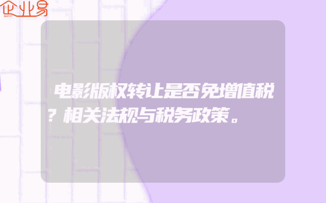 电影版权转让是否免增值税？相关法规与税务政策。