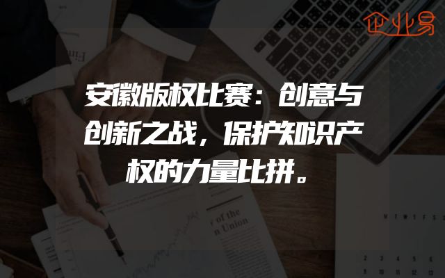 安徽版权比赛：创意与创新之战，保护知识产权的力量比拼。