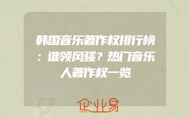 韩国音乐著作权排行榜：谁领风骚？热门音乐人著作权一览