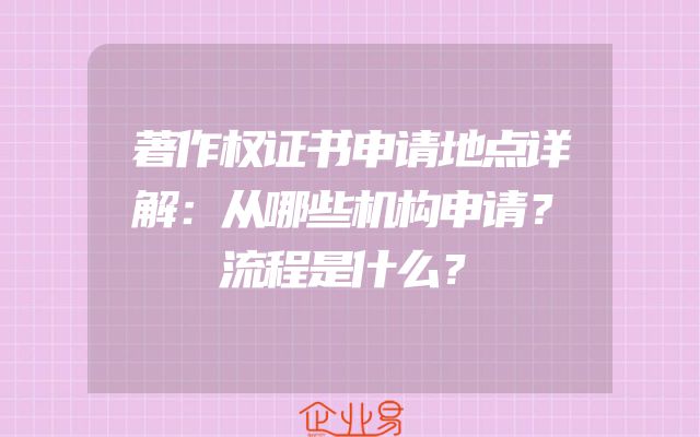 著作权证书申请地点详解：从哪些机构申请？流程是什么？