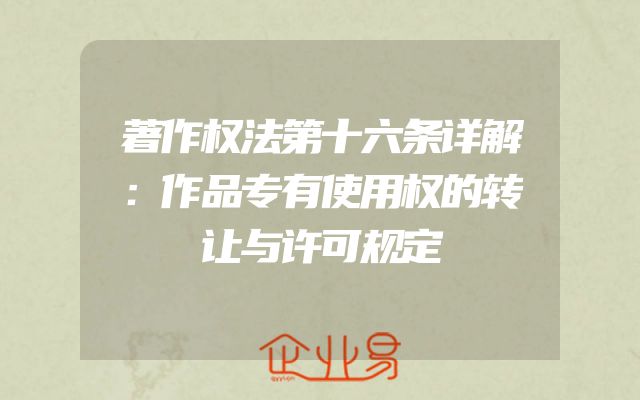 著作权法第十六条详解：作品专有使用权的转让与许可规定