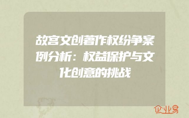 故宫文创著作权纷争案例分析：权益保护与文化创意的挑战