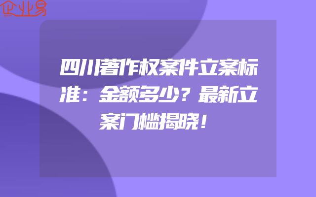 四川著作权案件立案标准：金额多少？最新立案门槛揭晓！