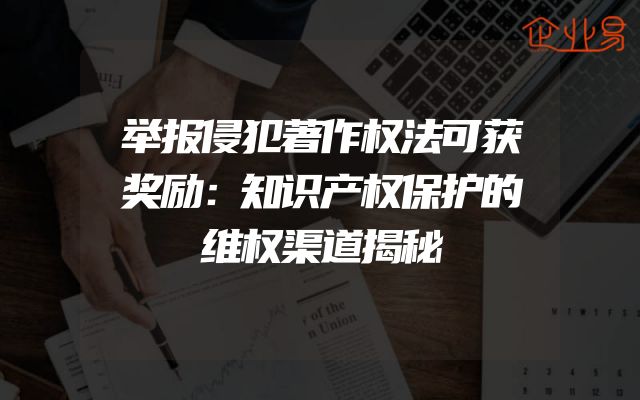 举报侵犯著作权法可获奖励：知识产权保护的维权渠道揭秘