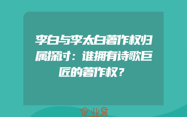 李白与李太白著作权归属探讨：谁拥有诗歌巨匠的著作权？