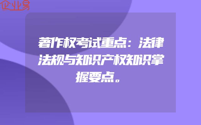 著作权考试重点：法律法规与知识产权知识掌握要点。