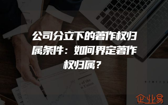公司分立下的著作权归属条件：如何界定著作权归属？