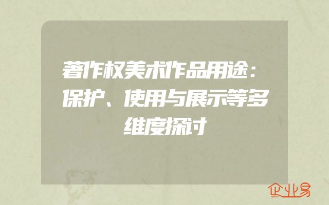 著作权美术作品用途：保护、使用与展示等多维度探讨