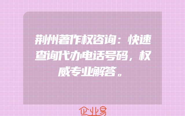 荆州著作权咨询：快速查询代办电话号码，权威专业解答。