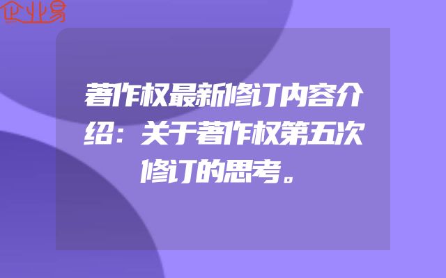 著作权最新修订内容介绍：关于著作权第五次修订的思考。
