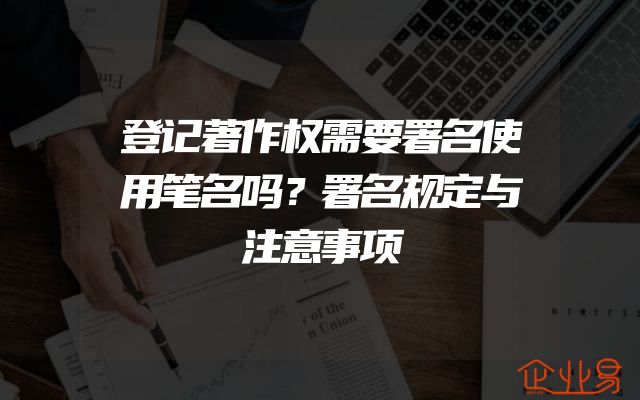 登记著作权需要署名使用笔名吗？署名规定与注意事项