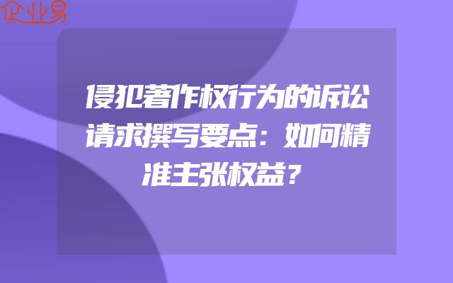侵犯著作权行为的诉讼请求撰写要点：如何精准主张权益？