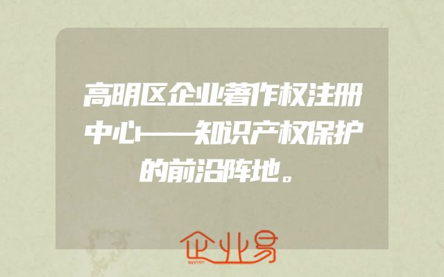 高明区企业著作权注册中心——知识产权保护的前沿阵地。