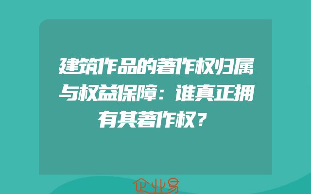 建筑作品的著作权归属与权益保障：谁真正拥有其著作权？