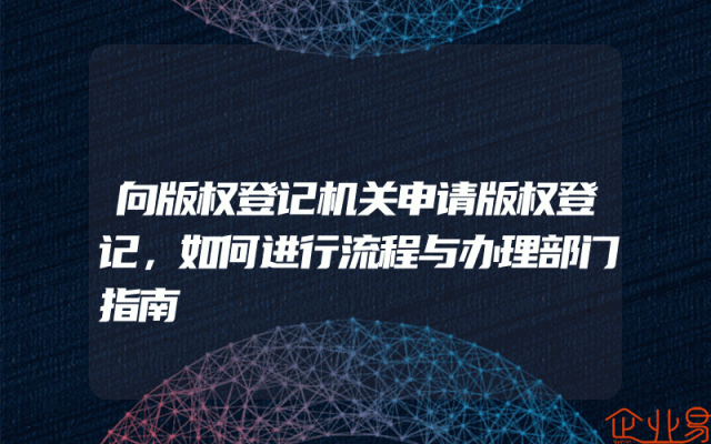 向版权登记机关申请版权登记，如何进行流程与办理部门指南