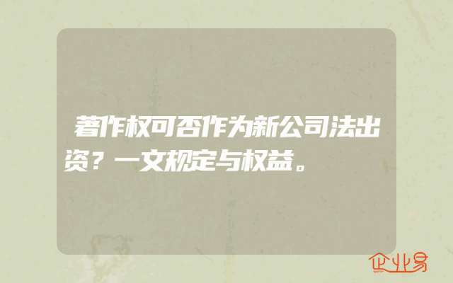 著作权可否作为新公司法出资？一文规定与权益。