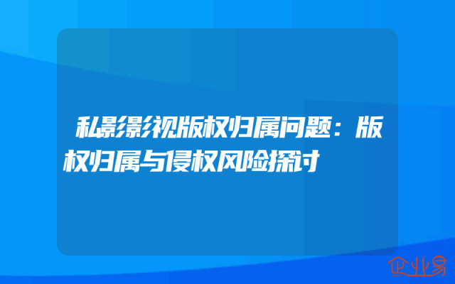 私影影视版权归属问题：版权归属与侵权风险探讨