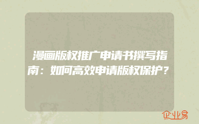 漫画版权推广申请书撰写指南：如何高效申请版权保护？