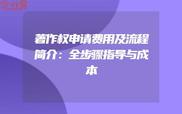 著作权申请费用及流程简介：全步骤指导与成本