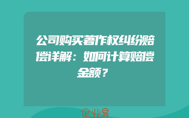 公司购买著作权纠纷赔偿详解：如何计算赔偿金额？