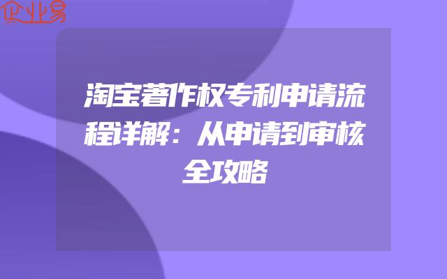 淘宝著作权专利申请流程详解：从申请到审核全攻略