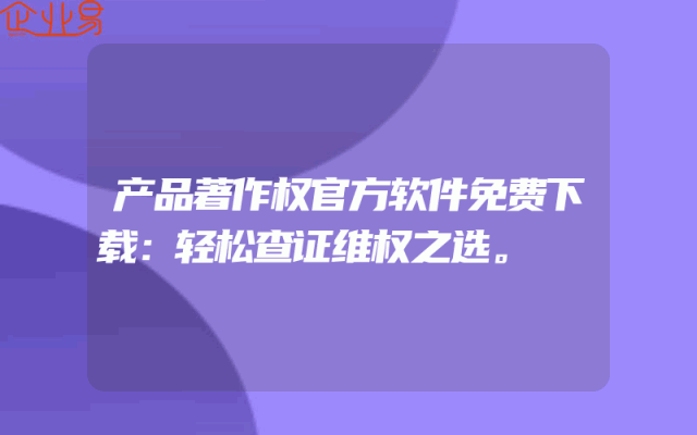 产品著作权官方软件免费下载：轻松查证维权之选。
