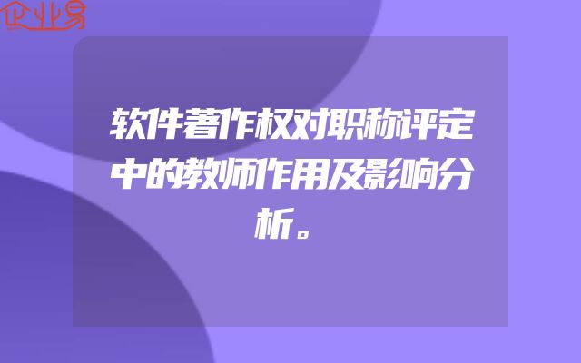 软件著作权对职称评定中的教师作用及影响分析。