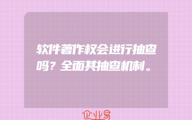 软件著作权会进行抽查吗？全面其抽查机制。