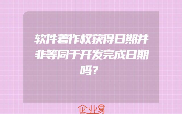 软件著作权获得日期并非等同于开发完成日期吗？