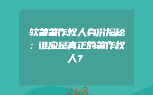 软著著作权人身份揭秘：谁应是真正的著作权人？