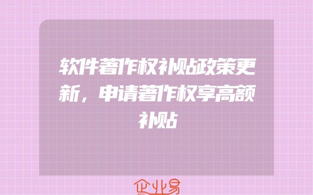 软件著作权补贴政策更新，申请著作权享高额补贴
