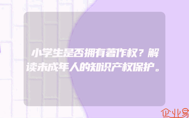 小学生是否拥有著作权？解读未成年人的知识产权保护。