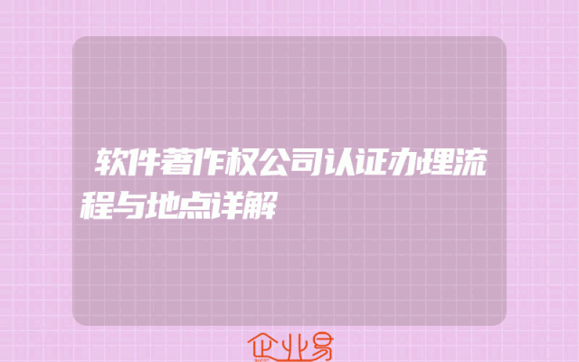软件著作权公司认证办理流程与地点详解