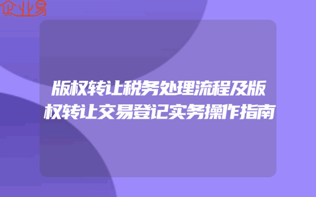 版权转让税务处理流程及版权转让交易登记实务操作指南