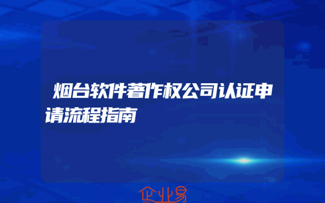 烟台软件著作权公司认证申请流程指南