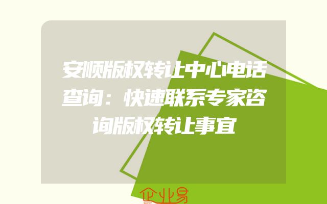 安顺版权转让中心电话查询：快速联系专家咨询版权转让事宜