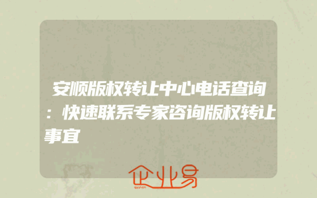 安顺版权转让中心电话查询：快速联系专家咨询版权转让事宜