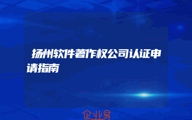 扬州软件著作权公司认证申请指南